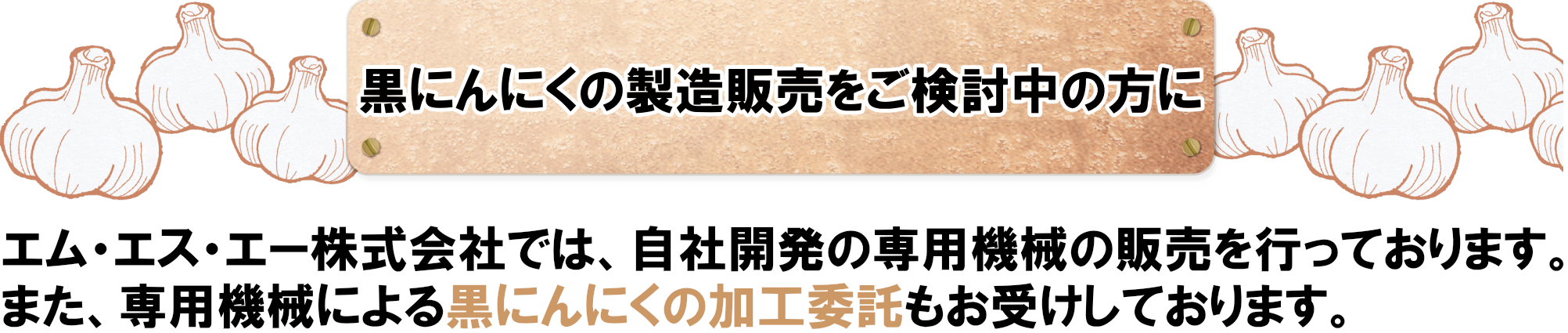 エム・エス・エー株式会社では、自社開発の専用機械の販売を行っております。また、専用機械による黒にんにくの加工委託もお受けしております。